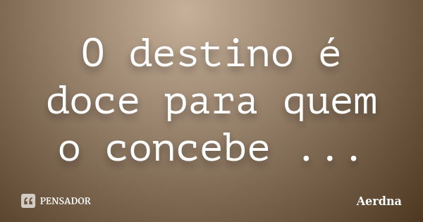 O destino é doce para quem o concebe ...... Frase de Aerdna.