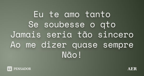 Eu te amo tanto Se soubesse o qto Jamais seria tão sincero Ao me dizer quase sempre Não!... Frase de AER.