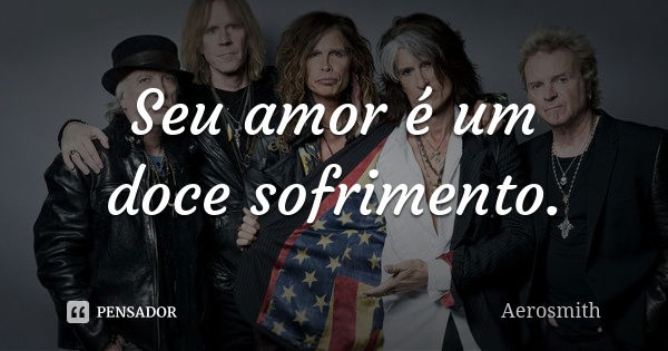 Seu amor é um doce sofrimento.... Frase de Aerosmith.