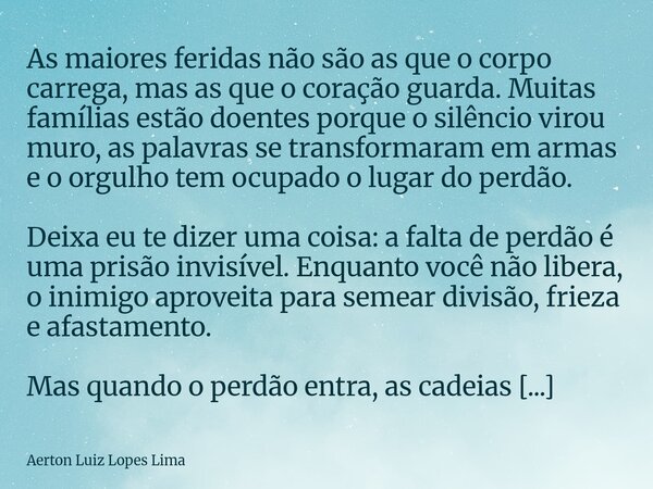 As maiores feridas não são as que o corpo carrega, mas as que o coração guarda. Muitas famílias estão doentes porque o silêncio virou muro, as palavras se trans... Frase de Aerton Luiz Lopes Lima.