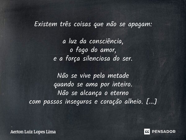 Existem três coisas que não se apagam: a luz da consciência, o fogo do amor, e a força silenciosa do ser. Não se vive pela metade quando se ama por inteiro. Não... Frase de Aerton Luiz Lopes Lima.