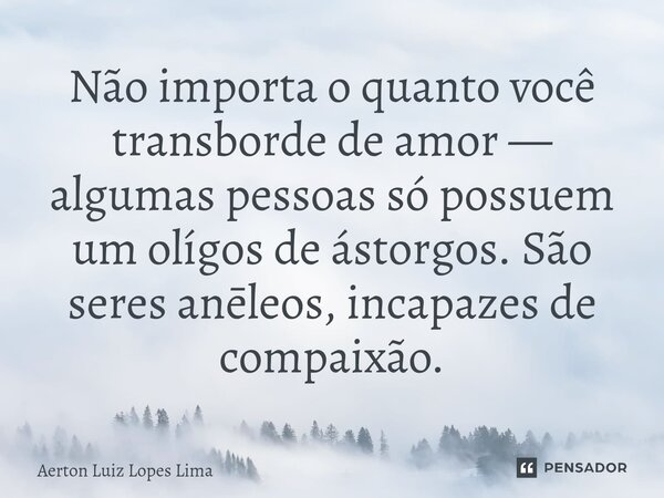 ⁠Não importa o quanto você transborde de amor — algumas pessoas só possuem um olígos de ástorgos. São seres anēleos, incapazes de compaixão.... Frase de Aerton Luiz Lopes Lima.