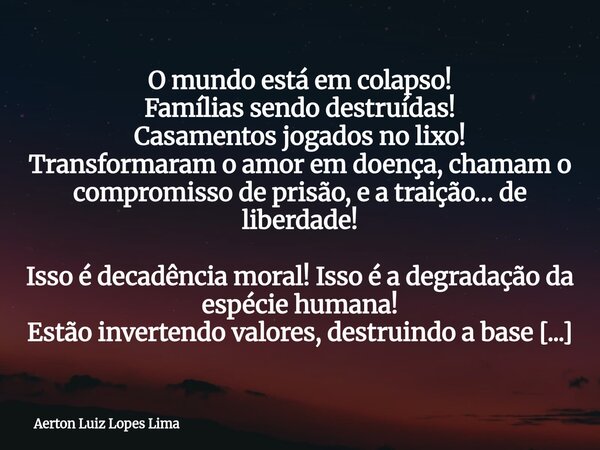 O mundo está em colapso! Famílias sendo destruídas! Casamentos jogados no lixo! Transformaram o amor em doença, chamam o compromisso de prisão, e a traição… de ... Frase de Aerton Luiz Lopes Lima.