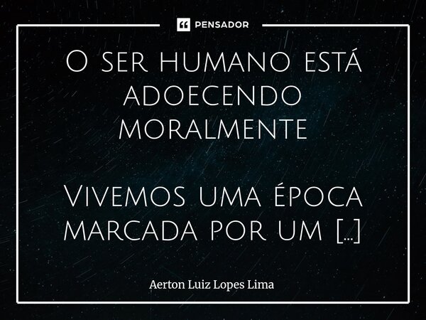 O ser humano está adoecendo moralmente Vivemos uma época marcada por um fenômeno alarmante: o esfriamento das relações humanas! As pessoas já não cultivam víncu... Frase de Aerton Luiz Lopes Lima.