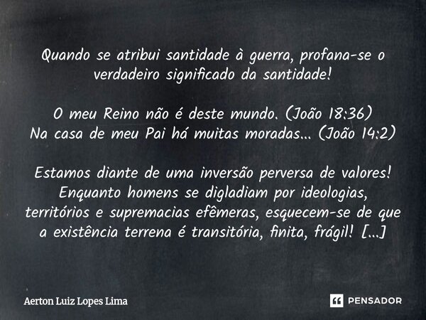 Quando se atribui santidade à guerra, profana-se o verdadeiro significado da santidade! O meu Reino não é deste mundo. (João 18:36) Na casa de meu Pai há muitas... Frase de Aerton Luiz Lopes Lima.