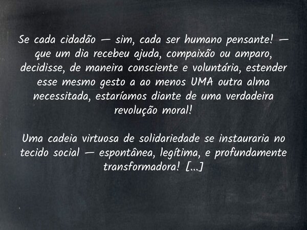 Se cada cidadão — sim, cada ser humano pensante! — que um dia recebeu ajuda, compaixão ou amparo, decidisse, de maneira consciente e voluntária, estender esse m... Frase de Aerton Luiz Lopes Lima.
