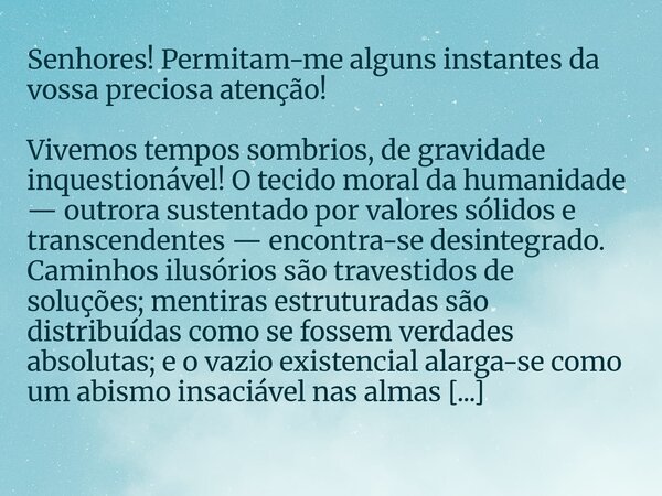 Senhores! Permitam-me alguns instantes da vossa preciosa atenção! Vivemos tempos sombrios, de gravidade inquestionável! O tecido moral da humanidade — outrora s... Frase de Aerton Luiz Lopes Lima.