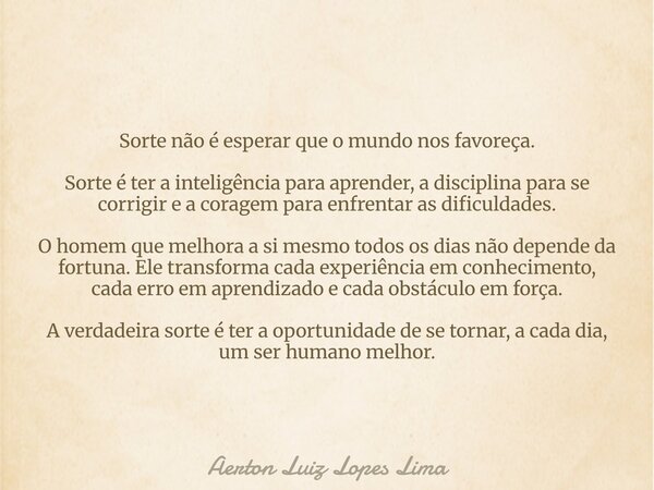 Sorte não é esperar que o mundo nos favoreça. Sorte é ter a inteligência para aprender, a disciplina para se corrigir e a coragem para enfrentar as dificuldades... Frase de Aerton Luiz Lopes Lima.