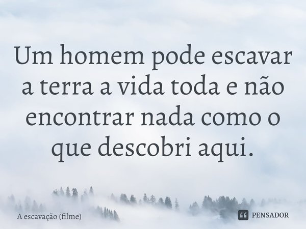 ⁠Um homem pode escavar a terra a vida toda e não encontrar nada como o que descobri aqui.... Frase de A escavação (filme).