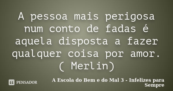 A pessoa mais perigosa num conto de fadas é aquela disposta a fazer qualquer coisa por amor. ( Merlin)... Frase de A Escola do Bem e do Mal 3 - Infelizes para Sempre.