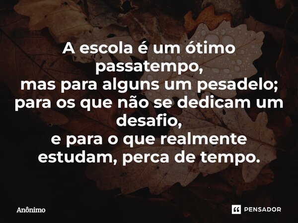 ⁠A escola é um ótimo passatempo, mas para alguns um pesadelo; para os que não se dedicam um desafio, e para o que realmente estudam, perca de tempo.... Frase de Anônimo.