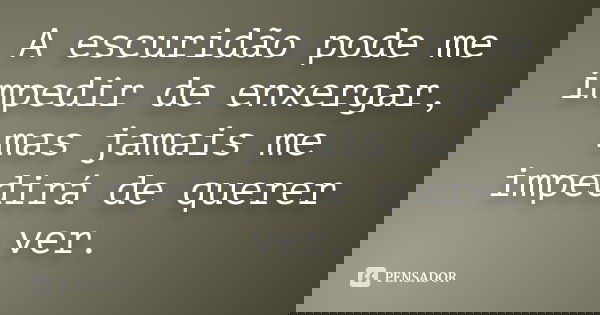 A escuridão pode me impedir de enxergar, mas jamais me impedirá de querer ver.