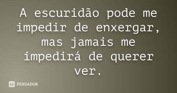 A escuridão pode me impedir de enxergar, mas jamais me impedirá de querer ver.