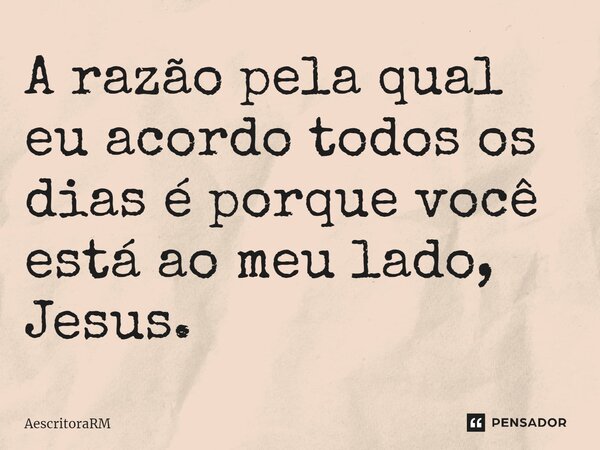 ⁠A razão pela qual eu acordo todos os dias é porque você está ao meu lado, Jesus.... Frase de AescritoraRM.