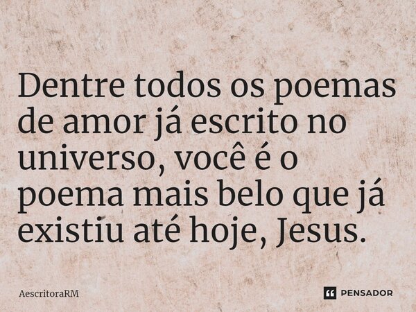 ⁠Dentre todos os poemas de amor já escrito no universo, você é o poema mais belo que já existiu até hoje, Jesus.... Frase de AescritoraRM.