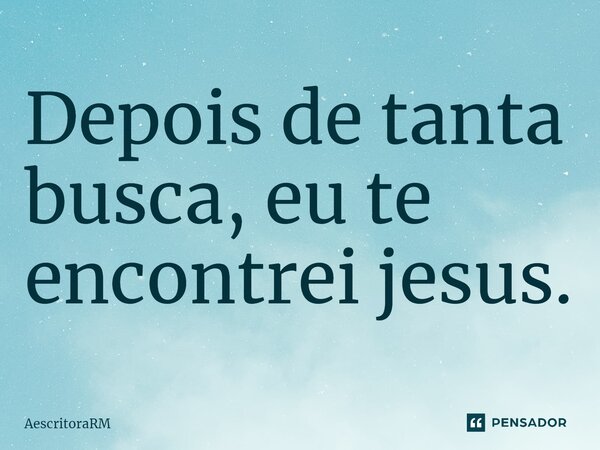 ⁠Depois de tanta busca, eu te encontrei jesus.... Frase de AescritoraRM.