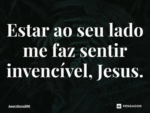 ⁠Estar ao seu lado me faz sentir invencível, Jesus.... Frase de AescritoraRM.