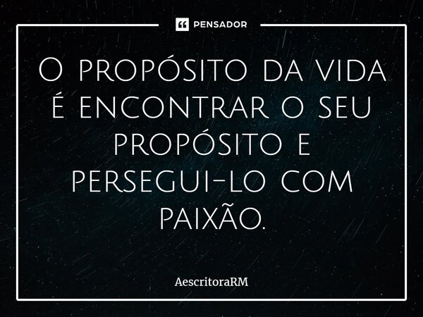 ⁠O propósito da vida é encontrar o seu propósito e persegui-lo com paixão.... Frase de AescritoraRM.