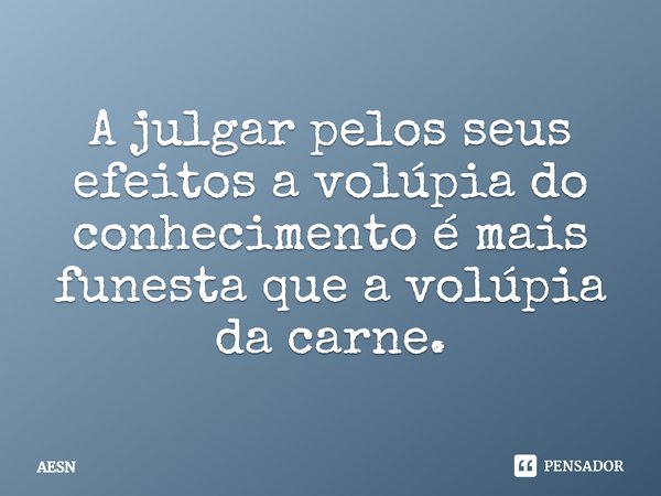⁠A julgar pelos seus efeitos a volúpia do conhecimento é mais funesta que a volúpia da carne.... Frase de AESN.