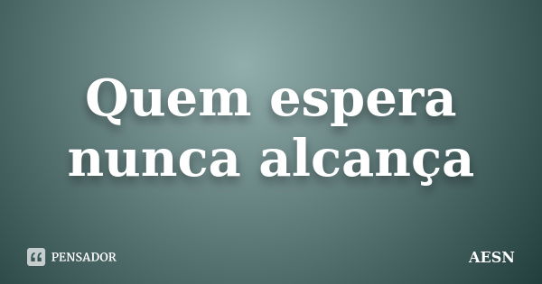 Quem espera nunca alcança... Frase de AESN.