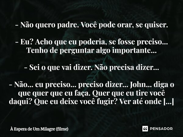 - Não quero padre. Você pode orar, se quiser. - Eu? Acho que eu poderia, se fosse preciso... Tenho de perguntar algo importante... - Sei o que vai dizer. Não pr... Frase de À Espera de Um Milagre (filme).