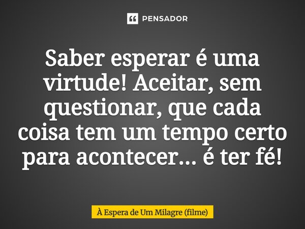 Saber esperar é uma virtude! Aceitar, sem questionar, que cada coisa tem um tempo certo para acontecer... é ter fé!... Frase de À Espera de Um Milagre (filme).