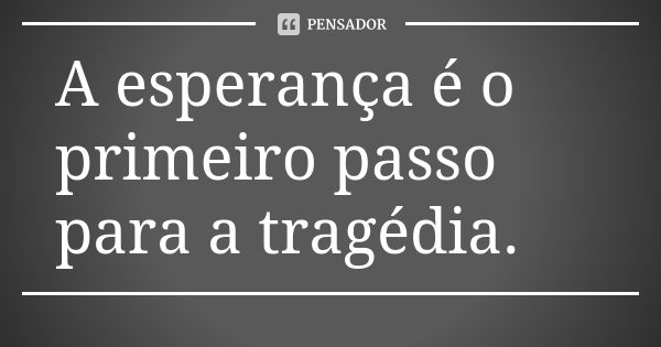 A esperança é o primeiro passo para a tragédia.