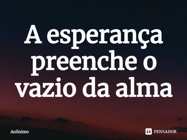 A esperança preenche o vazio da alma⁠... Frase de Anônimo.