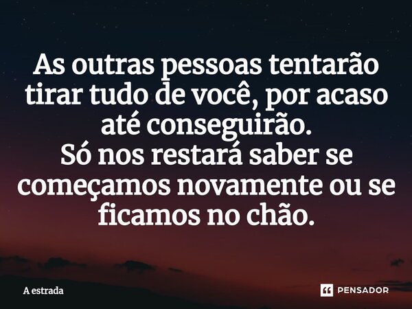 As outras pessoas tentarão tirar tudo de você, por acaso até conseguirão. Só nos restará saber se começamos novamente ou se ficamos no chão.... Frase de A estrada.