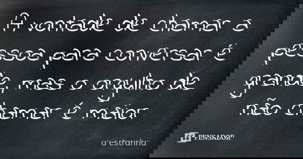 A vontade de chamar a pessoa para conversar é grande, mas o orgulho de não chamar é maior... Frase de A Estranha.