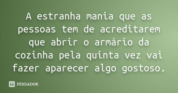 A estranha mania que as pessoas tem de acreditarem que abrir o armário da cozinha pela quinta vez vai fazer aparecer algo gostoso.