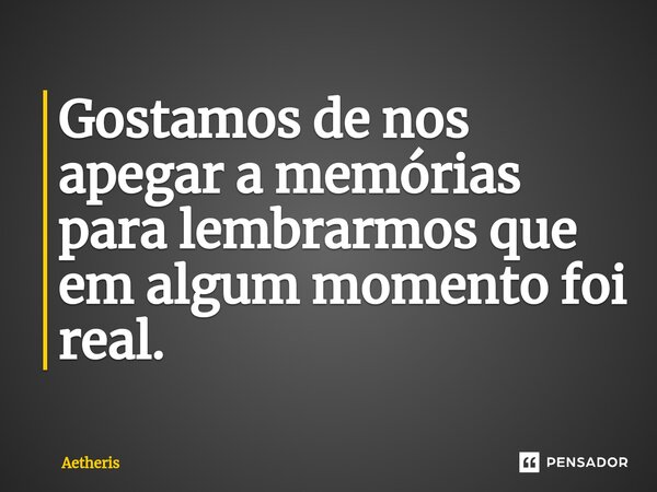 ⁠Gostamos de nos apegar a memórias para lembrarmos que em algum momento foi real.... Frase de Aetheris.