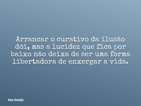 Arrancar o curativo da ilusão dói, mas a lucidez que fica por baixo não deixa de ser uma forma libertadora de enxergar a vida.... Frase de Aex Araujo.