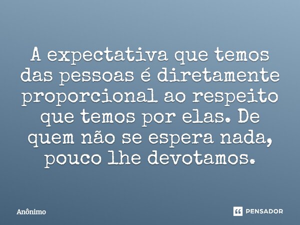 ⁠A expectativa que temos das pessoas é diretamente proporcional ao respeito que temos por elas. De quem não se espera nada, pouco lhe devotamos.... Frase de Anônimo.