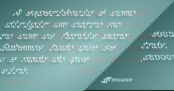 A experiência é como dirigir um carro no escuro com os faróis para trás. Sabemos tudo que se passou e nada do que virá.