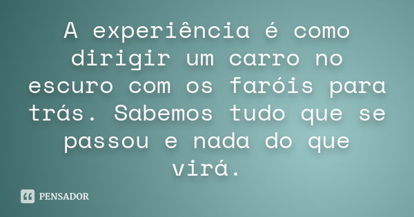 A experiência é como dirigir um carro no escuro com os faróis para trás. Sabemos tudo que se passou e nada do que virá.