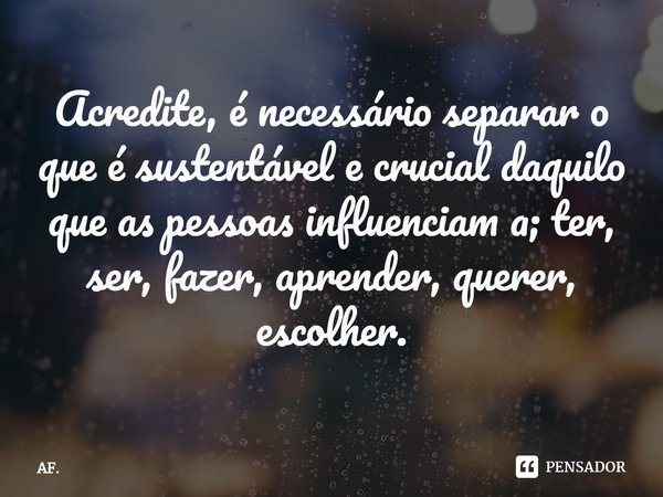 Acredite, é necessário separar o que é sustentável e crucial daquilo que as pessoas influenciam a; ter, ser, fazer, aprender, querer, escolher.⁠... Frase de AF..