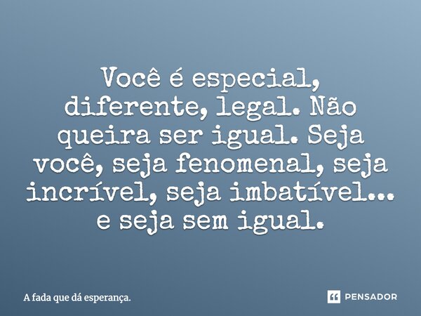 Você é especial, diferente, legal. Não queira ser igual. Seja você, seja fenomenal, seja incrível, seja imbatível... e seja sem igual. ﻿... Frase de A fada que dá esperança..