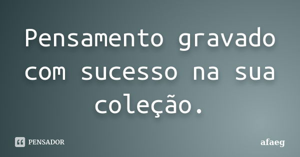 Pensamento gravado com sucesso na sua coleção.... Frase de afaeg.