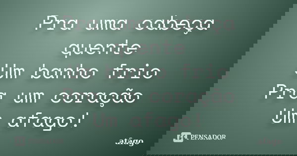Pra uma cabeça quente Um banho frio Pra um coração Um afago!... Frase de afago.