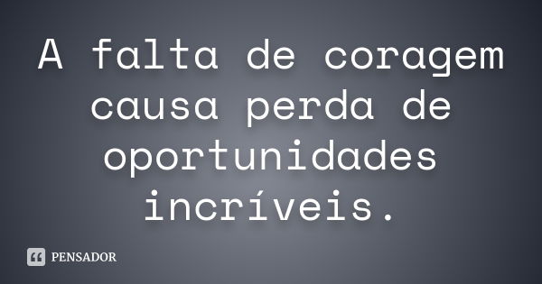 A falta de coragem causa perda de oportunidades incríveis.