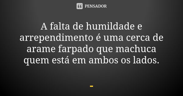 A falta de humildade e arrependimento é uma cerca de arame farpado que machuca quem está em ambos os lados.