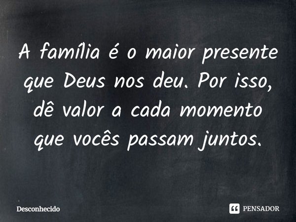 ⁠A família é o maior presente que Deus nos deu. Por isso, dê valor a cada momento que vocês passam juntos.