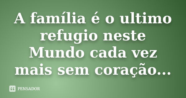 A família é o ultimo refugio neste Mundo cada vez mais sem coração...