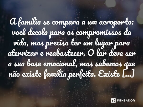 ⁠A família se compara a um aeroporto: você decola para os compromissos da vida, mas precisa ter um lugar para aterrizar e reabastecer. O lar deve ser a sua base