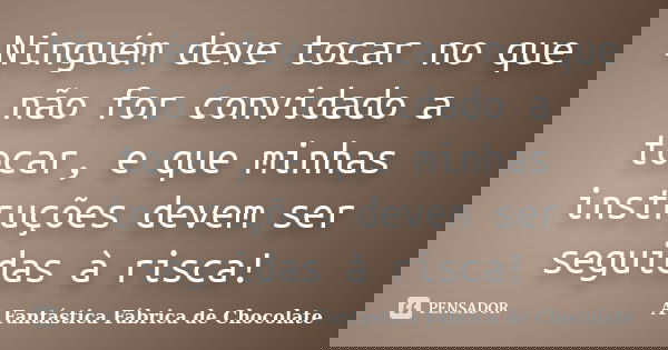 Ninguém deve tocar no que não for convidado a tocar, e que minhas instruções devem ser seguidas à risca!... Frase de A Fantástica Fábrica de Chocolate.