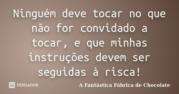 Ninguém deve tocar no que não for convidado a tocar, e que minhas instruções devem ser seguidas à risca!... Frase de A Fantástica Fábrica de Chocolate.