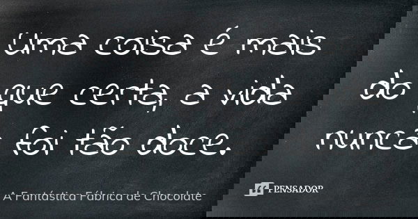 Uma coisa é mais do que certa, a vida nunca foi tão doce.... Frase de A Fantástica Fábrica de Chocolate.
