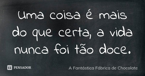 Uma coisa é mais do que certa, a vida nunca foi tão doce.... Frase de A Fantástica Fábrica de Chocolate.