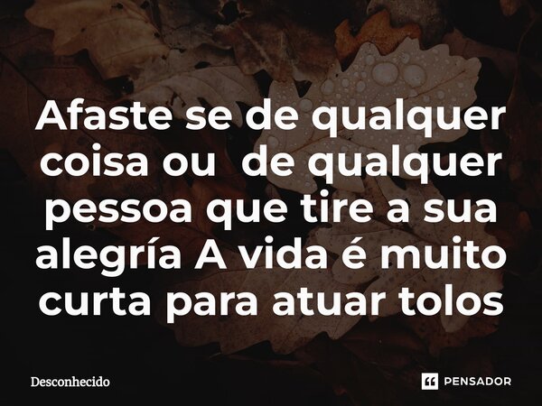 Afaste ⁠se de qualquer coisa ou de qualquer pessoa que tire a sua alegría A vida é muito curta para atuar tolos